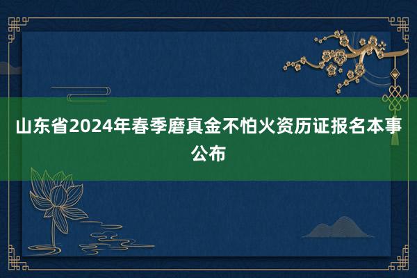 山东省2024年春季磨真金不怕火资历证报名本事公布