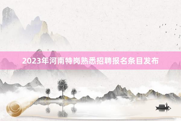 2023年河南特岗熟悉招聘报名条目发布