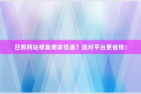 日照网站修复哪家低廉？选对平台更省钱！