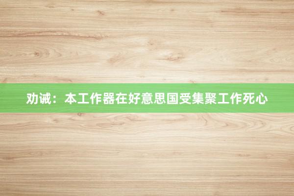 劝诫：本工作器在好意思国受集聚工作死心