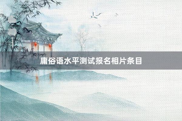 庸俗语水平测试报名相片条目