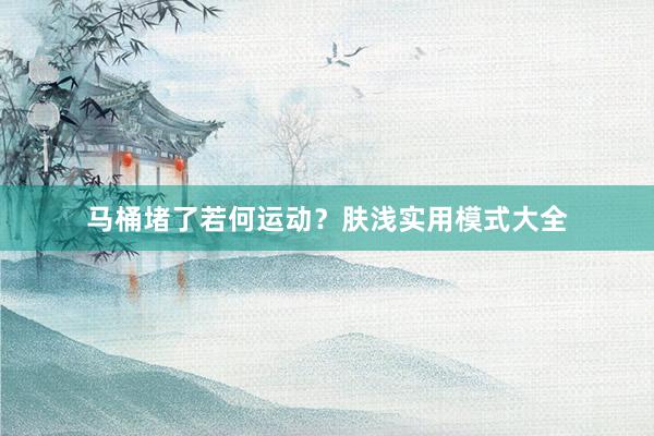 马桶堵了若何运动？肤浅实用模式大全