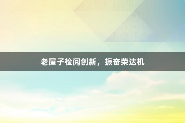 老屋子检阅创新，振奋荣达机