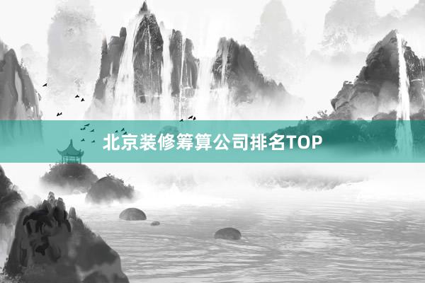 北京装修筹算公司排名TOP