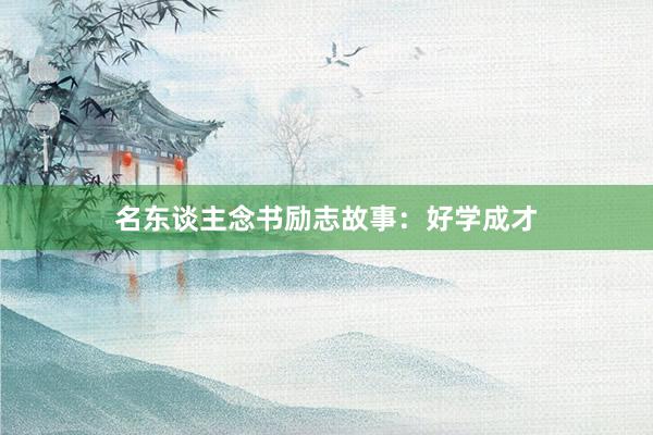名东谈主念书励志故事：好学成才