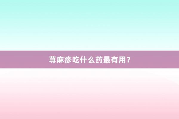 荨麻疹吃什么药最有用？