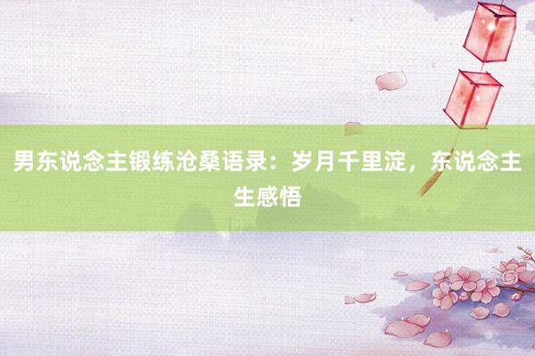 男东说念主锻练沧桑语录：岁月千里淀，东说念主生感悟
