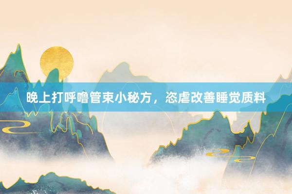 晚上打呼噜管束小秘方，恣虐改善睡觉质料